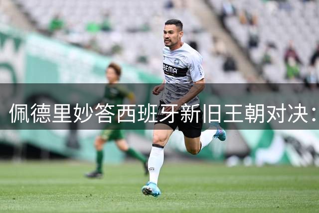 佩德里妙答西班牙新旧王朝对决：平局是最完美结局