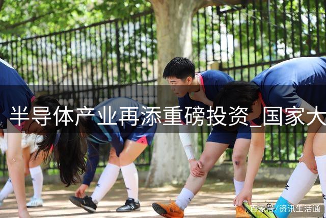 半导体产业再添重磅投资 国家大基金三期联手资本机构布局正芯科技
