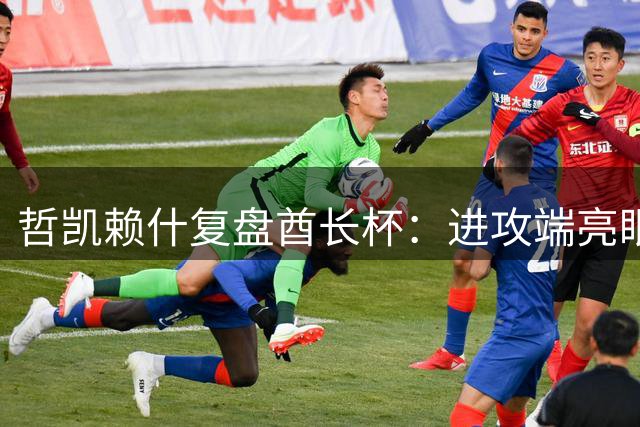 哲凯赖什复盘酋长杯：进攻端亮眼但仍需提升防守专注度