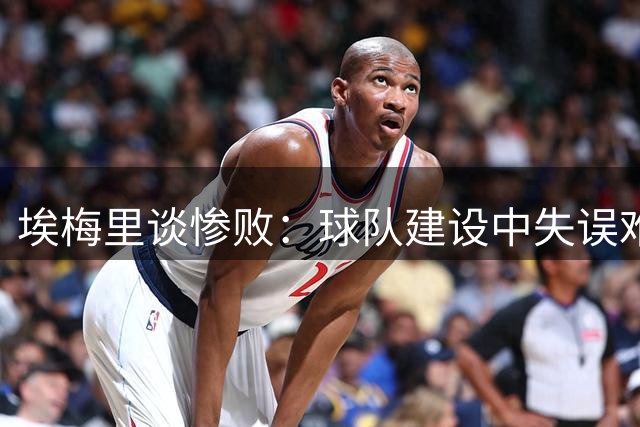 埃梅里谈惨败：球队建设中失误难免，将重整旗鼓备战阿森纳