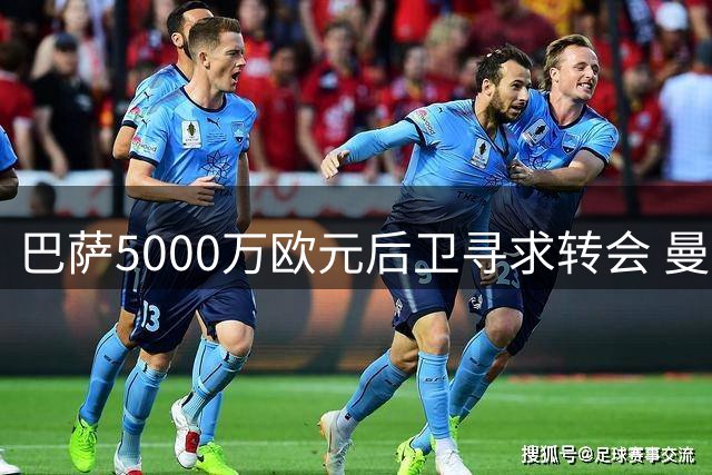 巴萨5000万欧元后卫寻求转会 曼联租借方案遇阻力