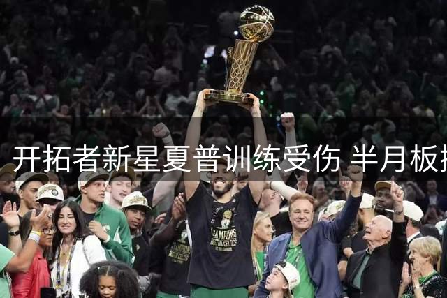 开拓者新星夏普训练受伤 半月板撕裂将休战半年