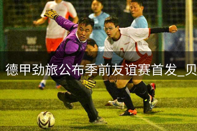 德甲劲旅公布季前友谊赛首发 贝林厄姆家族新星亮相引关注