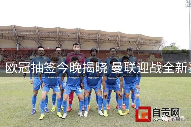 欧冠抽签今晚揭晓 曼联迎战全新赛制力争晋级