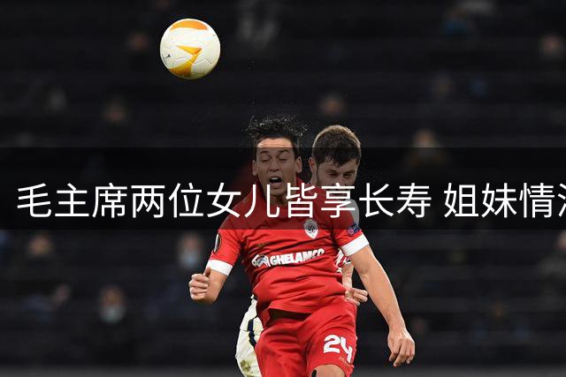 毛主席两位女儿皆享长寿 姐妹情深共忆童年往事