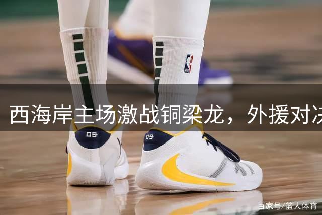 西海岸主场激战铜梁龙，外援对决成焦点
