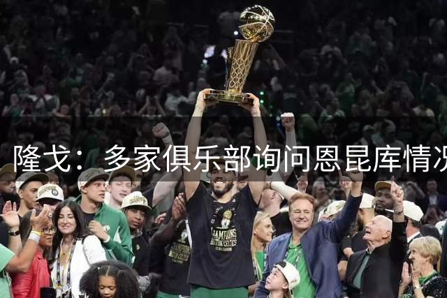 隆戈：多家俱乐部询问恩昆库情况，米兰为其估价3500万欧起