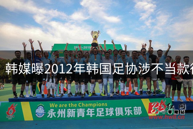韩媒曝2012年韩国足协涉不当款待中方人员 足协启动调查