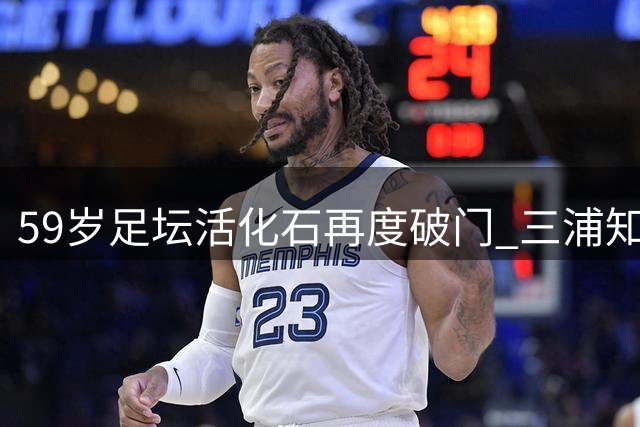 59岁足坛活化石再度破门 三浦知良书写不老传奇